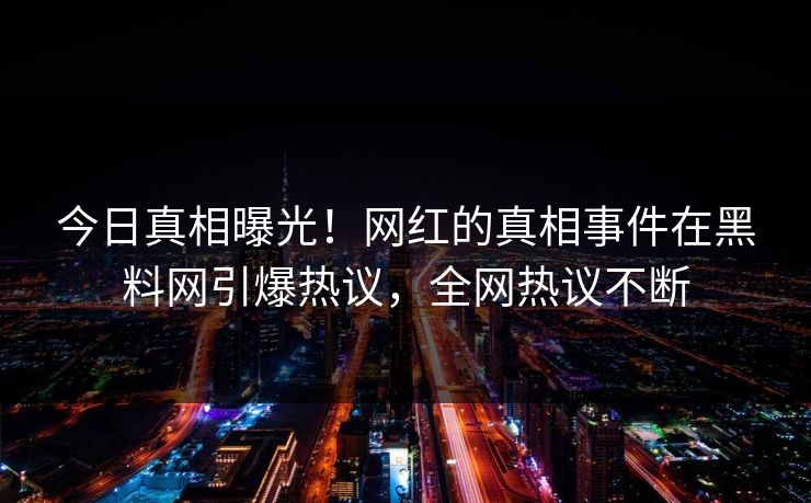 今日真相曝光！网红的真相事件在黑料网引爆热议，全网热议不断