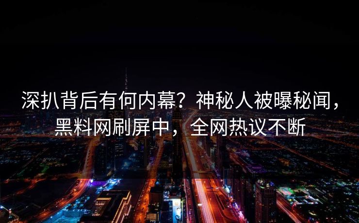 深扒背后有何内幕？神秘人被曝秘闻，黑料网刷屏中，全网热议不断