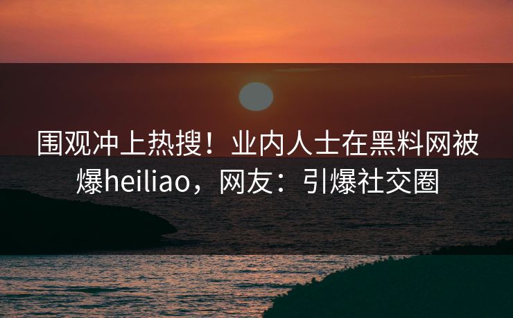 围观冲上热搜！业内人士在黑料网被爆heiliao，网友：引爆社交圈