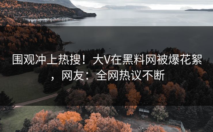 围观冲上热搜!大V在黑料网被爆花絮,网友:全网热议不断 围观冲上热搜!大V在黑料网被爆花絮,网友:全网热议不断