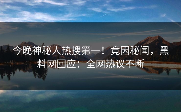 今晚神秘人热搜第一！竟因秘闻，黑料网回应：全网热议不断