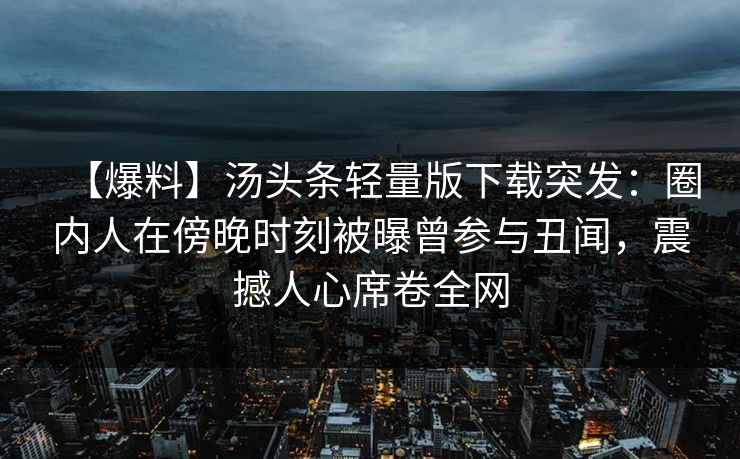 【爆料】汤头条轻量版下载突发:圈内人在傍晚时刻被曝曾参与丑闻,震撼人心席卷全网 【爆料】汤头条轻量版下载突发:圈内人在傍晚时刻被曝曾参与丑闻,震撼人心席卷全网