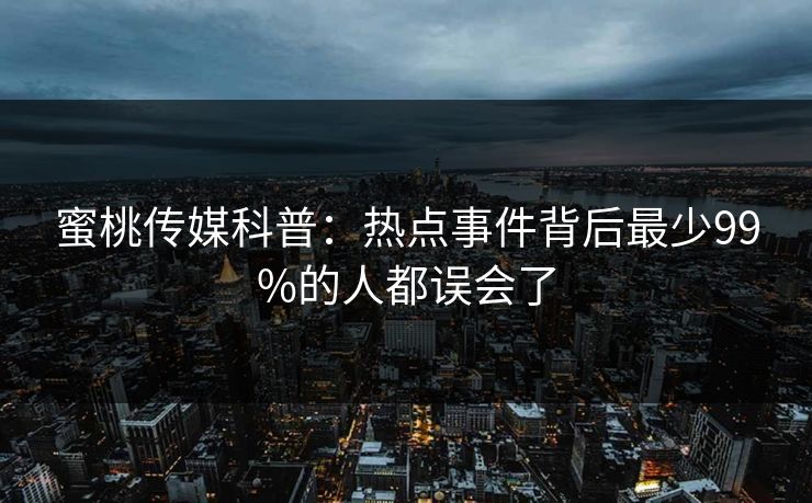 蜜桃传媒科普：热点事件背后最少99%的人都误会了