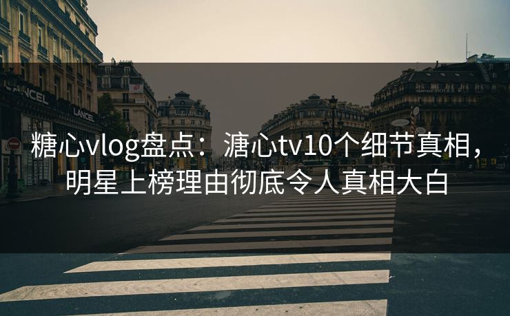 糖心vlog盘点:溏心tv10个细节真相,明星上榜理由彻底令人真相大白 糖心vlog盘点:溏心tv10个细节真相,明星上榜理由彻底令人真相大白