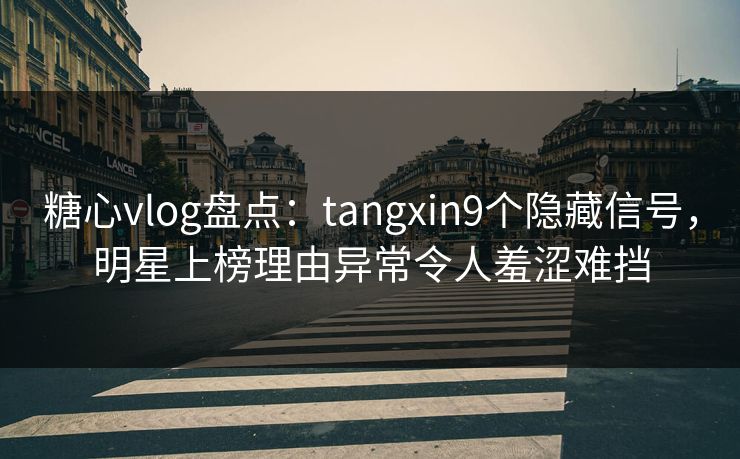 糖心vlog盘点：tangxin9个隐藏信号，明星上榜理由异常令人羞涩难挡