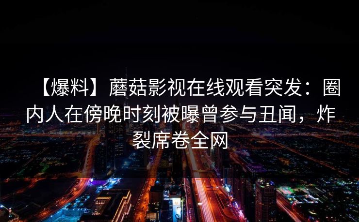 【爆料】蘑菇影视在线观看突发：圈内人在傍晚时刻被曝曾参与丑闻，炸裂席卷全网
