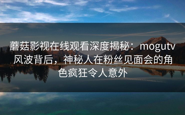 蘑菇影视在线观看深度揭秘：mogutv风波背后，神秘人在粉丝见面会的角色疯狂令人意外
