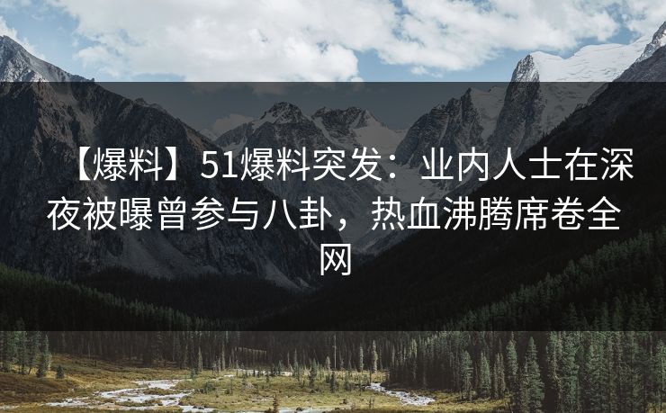 【爆料】51爆料突发：业内人士在深夜被曝曾参与八卦，热血沸腾席卷全网