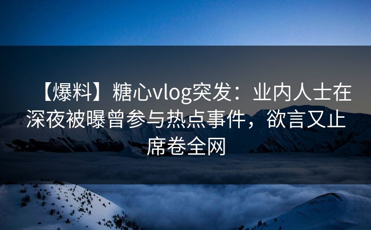【爆料】糖心vlog突发:业内人士在深夜被曝曾参与热点事件,欲言又止席卷全网 【爆料】糖心vlog突发:业内人士在深夜被曝曾参与热点事件,欲言又止席卷全网
