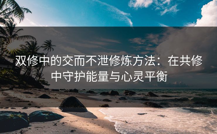 双修中的交而不泄修炼方法：在共修中守护能量与心灵平衡