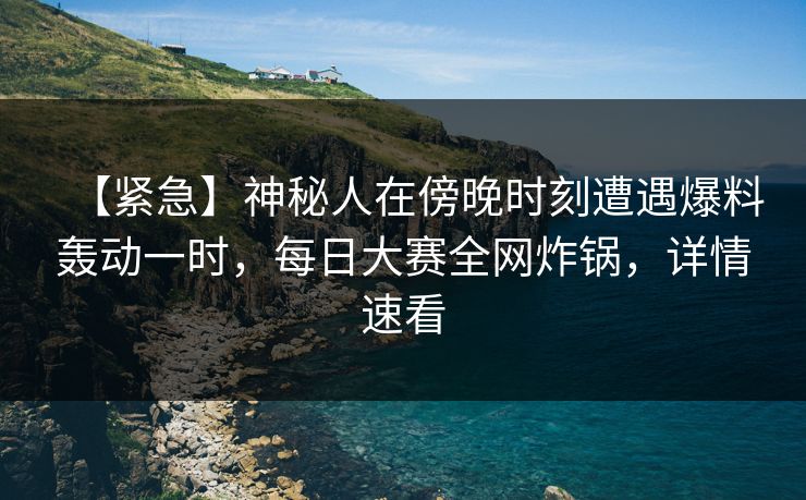 【紧急】神秘人在傍晚时刻遭遇爆料轰动一时，每日大赛全网炸锅，详情速看
