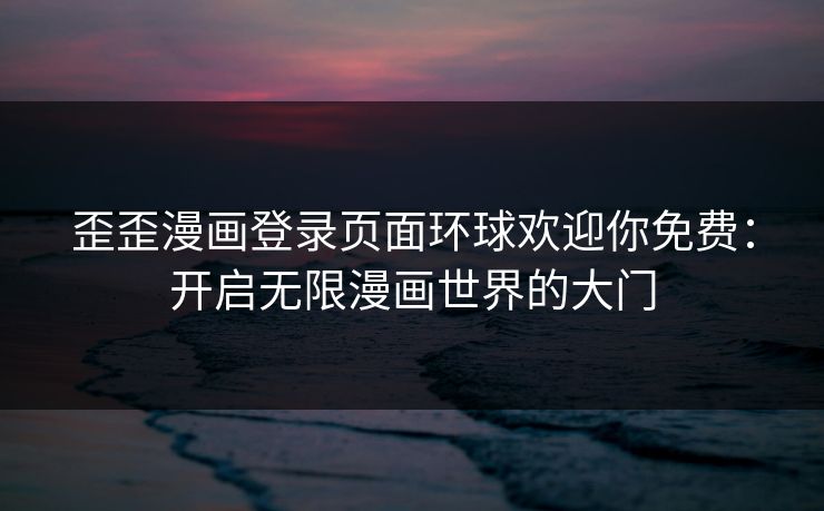 歪歪漫画登录页面环球欢迎你免费：开启无限漫画世界的大门