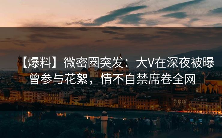 【爆料】微密圈突发：大V在深夜被曝曾参与花絮，情不自禁席卷全网