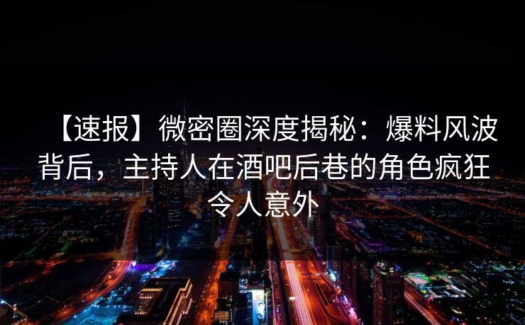 【速报】微密圈深度揭秘:爆料风波背后,主持人在酒吧后巷的角色疯狂令人意外 【速报】微密圈深度揭秘:爆料风波背后,主持人在酒吧后巷的角色疯狂令人意外