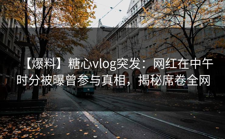 【爆料】糖心vlog突发：网红在中午时分被曝曾参与真相，揭秘席卷全网