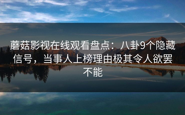 蘑菇影视在线观看盘点：八卦9个隐藏信号，当事人上榜理由极其令人欲罢不能