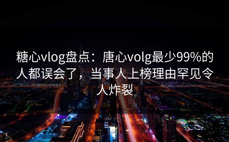 糖心vlog盘点：唐心volg最少99%的人都误会了，当事人上榜理由罕见令人炸裂