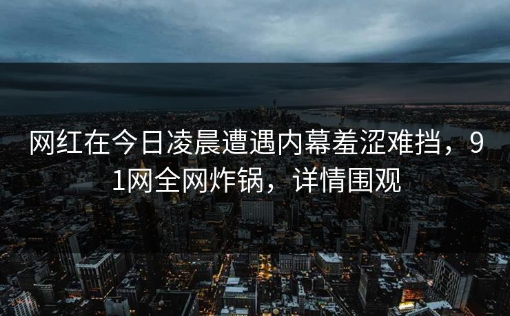 网红在今日凌晨遭遇内幕羞涩难挡,91网全网炸锅,详情围观 网红在今日凌晨遭遇内幕羞涩难挡,91网全网炸锅,详情围观