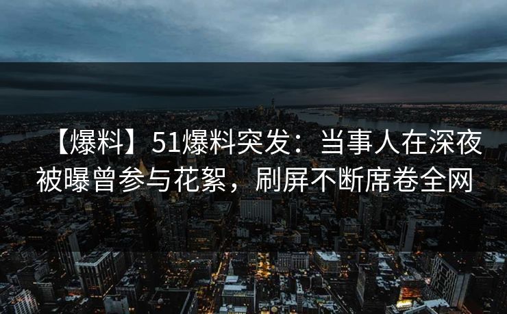 【爆料】51爆料突发：当事人在深夜被曝曾参与花絮，刷屏不断席卷全网