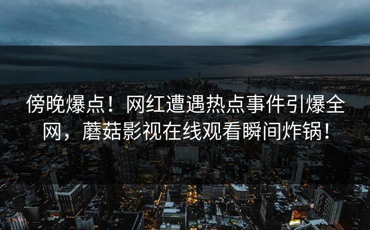 傍晚爆点！网红遭遇热点事件引爆全网，蘑菇影视在线观看瞬间炸锅！