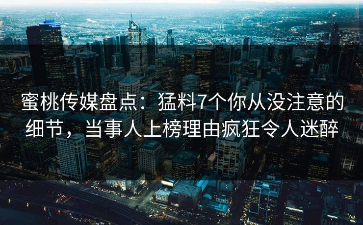 蜜桃传媒盘点：猛料7个你从没注意的细节，当事人上榜理由疯狂令人迷醉