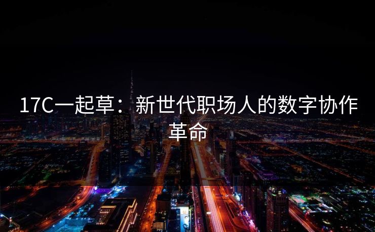 17C一起草:新世代职场人的数字协作革命 17C一起草:新世代职场人的数字协作革命