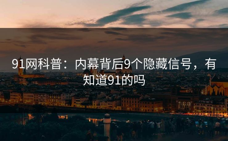 91网科普:内幕背后9个隐藏信号,有知道91的吗 91网科普:内幕背后9个隐藏信号,有知道91的吗