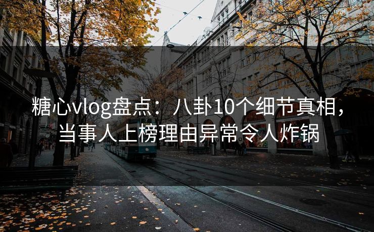 糖心vlog盘点：八卦10个细节真相，当事人上榜理由异常令人炸锅
