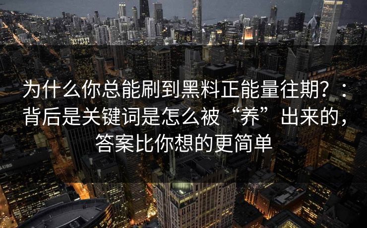为什么你总能刷到黑料正能量往期？：背后是关键词是怎么被“养”出来的，答案比你想的更简单
