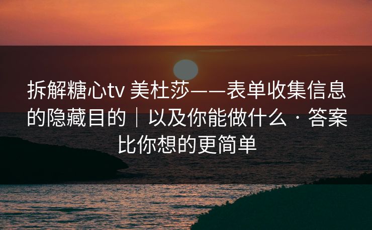 拆解糖心tv 美杜莎——表单收集信息的隐藏目的|以及你能做什么 · 答案比你想的更简单 拆解糖心tv 美杜莎——表单收集信息的隐藏目的|以及你能做什么 · 答案比你想的更简单