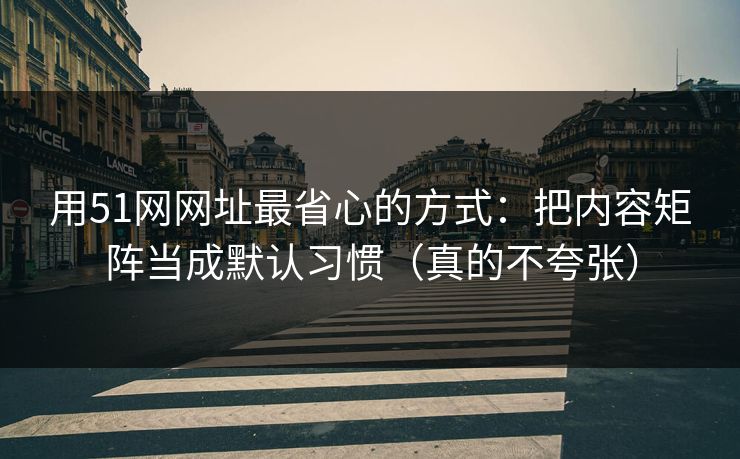 用51网网址最省心的方式：把内容矩阵当成默认习惯（真的不夸张）