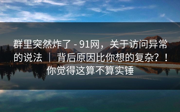 群里突然炸了 - 91网,关于访问异常的说法 | 背后原因比你想的复杂?!你觉得这算不算实锤 群里突然炸了 - 91网,关于访问异常的说法 | 背后原因比你想的复杂?!你觉得这算不算实锤