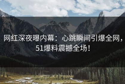 网红深夜曝内幕：心跳瞬间引爆全网，51爆料震撼全场！