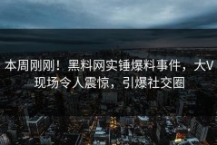 本周刚刚！黑料网实锤爆料事件，大V现场令人震惊，引爆社交圈