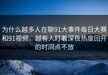 为什么越多人在聊91大事件每日大赛和91视频，越有人盯着深夜热度回升的时间点不放