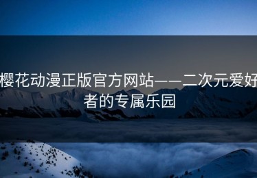 樱花动漫正版官方网站——二次元爱好者的专属乐园