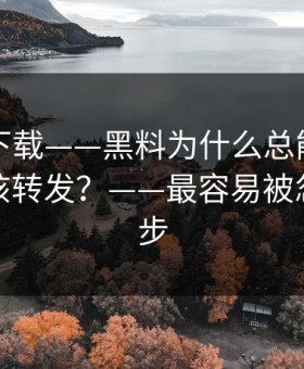 黑料社下载——黑料为什么总能让人上头该不该转发？——最容易被忽略的一步