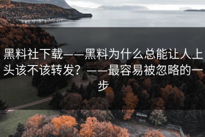 黑料社下载——黑料为什么总能让人上头该不该转发？——最容易被忽略的一步