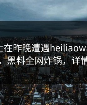 业内人士在昨晚遭遇heiliaowang热血沸腾，黑料全网炸锅，详情直击