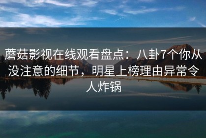 蘑菇影视在线观看盘点：八卦7个你从没注意的细节，明星上榜理由异常令人炸锅