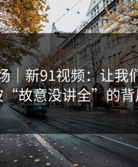 吃瓜现场｜新91视频：让我们探讨一下这波“故意没讲全”的背后心理