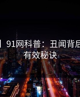 【震惊】91网科普：丑闻背后5条亲测有效秘诀