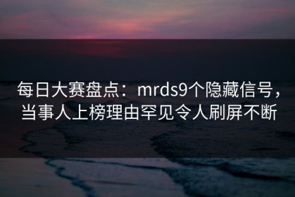 每日大赛盘点：mrds9个隐藏信号，当事人上榜理由罕见令人刷屏不断
