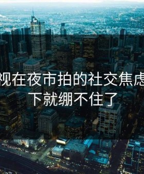 蘑菇影视在夜市拍的社交焦虑，我一下就绷不住了