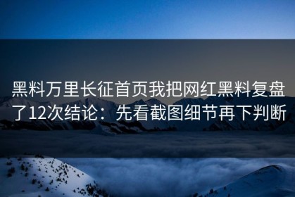 黑料万里长征首页我把网红黑料复盘了12次结论：先看截图细节再下判断