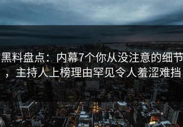 黑料盘点：内幕7个你从没注意的细节，主持人上榜理由罕见令人羞涩难挡