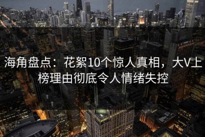 海角盘点：花絮10个惊人真相，大V上榜理由彻底令人情绪失控