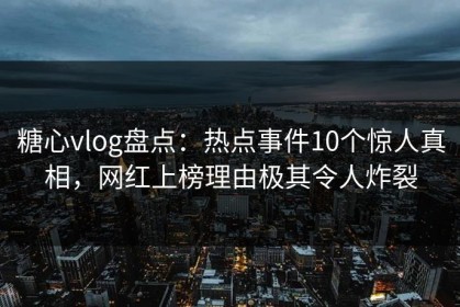 糖心vlog盘点：热点事件10个惊人真相，网红上榜理由极其令人炸裂