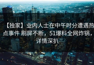 【独家】业内人士在中午时分遭遇热点事件 刷屏不断，51爆料全网炸锅，详情深扒