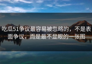 吃瓜51争议最容易被忽略的，不是表面争议，而是最不显眼的一张图